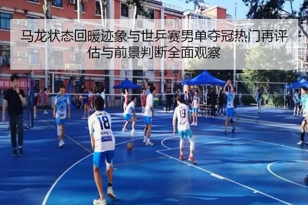 马龙状态回暖迹象与世乒赛男单夺冠热门再评估与前景判断全面观察