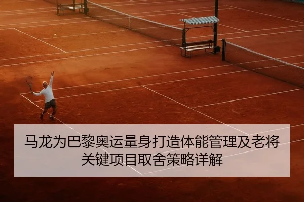 马龙为巴黎奥运量身打造体能管理及老将关键项目取舍策略详解